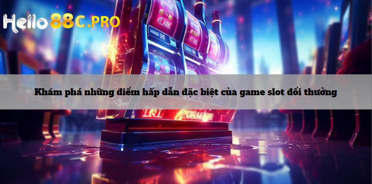 Khám phá những điểm hấp dẫn đặc biệt của game slot đổi thưởng